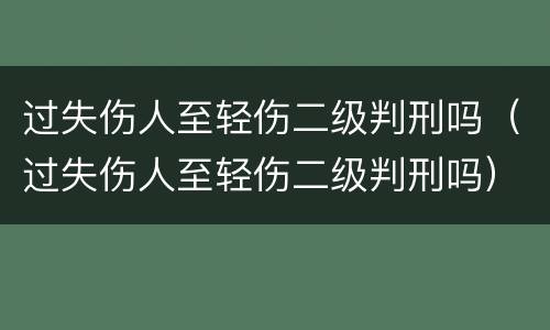 过失伤人至轻伤二级判刑吗(过失伤人至轻伤二级判刑吗) 过失伤人至轻伤二级判刑吗(过失伤人至轻伤二级判刑吗)
