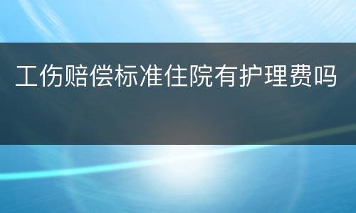 工伤赔偿标准住院有护理费吗