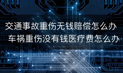 交通事故重伤无钱赔偿怎么办 车祸重伤没有钱医疗费怎么办