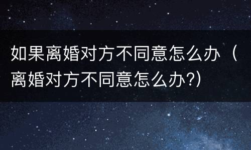 如果离婚对方不同意怎么办（离婚对方不同意怎么办?）