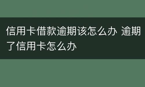 信用卡借款逾期该怎么办 逾期了信用卡怎么办