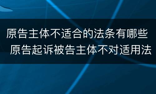 原告主体不适合的法条有哪些 原告起诉被告主体不对适用法律