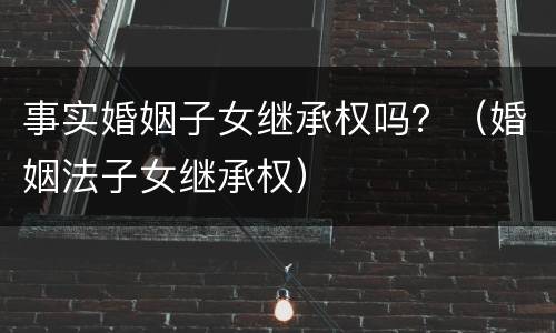 事实婚姻子女继承权吗？（婚姻法子女继承权）