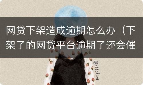 网贷下架造成逾期怎么办（下架了的网贷平台逾期了还会催收吗）