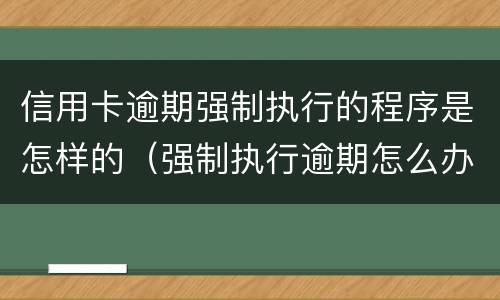 信用卡逾期强制执行的程序是怎样的（强制执行逾期怎么办）