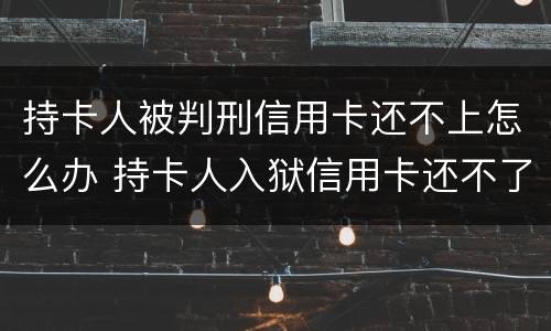 持卡人被判刑信用卡还不上怎么办 持卡人入狱信用卡还不了怎么办