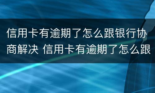 信用卡有逾期了怎么跟银行协商解决 信用卡有逾期了怎么跟银行协商解决呢