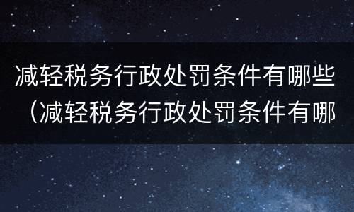 减轻税务行政处罚条件有哪些（减轻税务行政处罚条件有哪些内容）