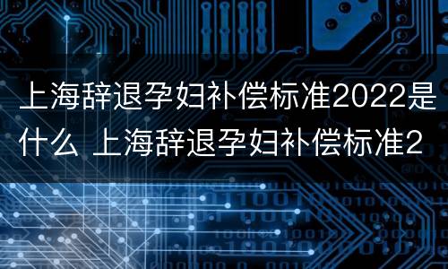 上海辞退孕妇补偿标准2022是什么 上海辞退孕妇补偿标准2022是什么时候发