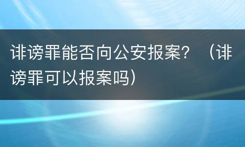 诽谤罪能否向公安报案？（诽谤罪可以报案吗）