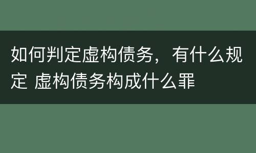 如何判定虚构债务，有什么规定 虚构债务构成什么罪