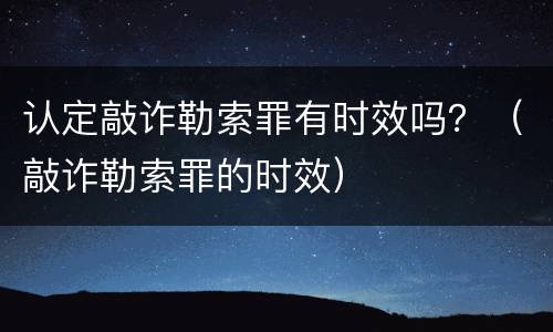 认定敲诈勒索罪有时效吗？（敲诈勒索罪的时效）