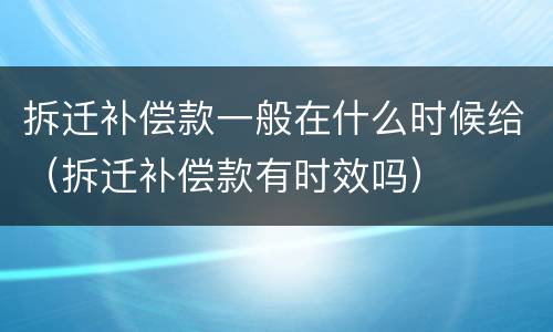 拆迁补偿款一般在什么时候给（拆迁补偿款有时效吗）