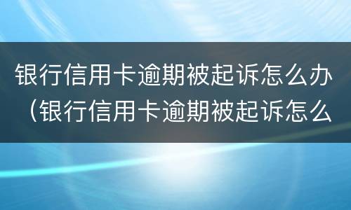 银行信用卡逾期被起诉怎么办（银行信用卡逾期被起诉怎么办申请需要多久）