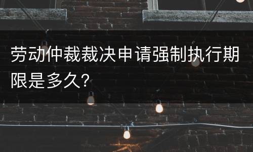 劳动仲裁裁决申请强制执行期限是多久？