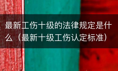 最新工伤十级的法律规定是什么（最新十级工伤认定标准）