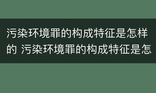 污染环境罪的构成特征是怎样的 污染环境罪的构成特征是怎样的判断