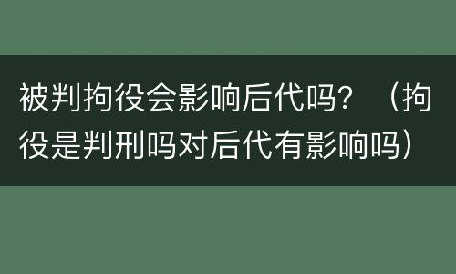 被判拘役会影响后代吗？（拘役是判刑吗对后代有影响吗）