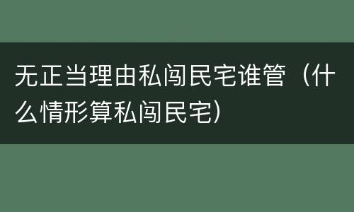 无正当理由私闯民宅谁管（什么情形算私闯民宅）