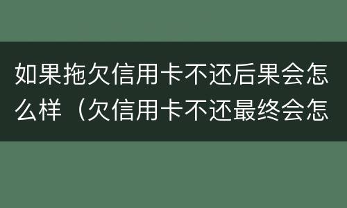 如果拖欠信用卡不还后果会怎么样（欠信用卡不还最终会怎么样）