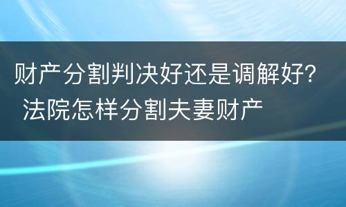 财产分割判决好还是调解好？ 法院怎样分割夫妻财产