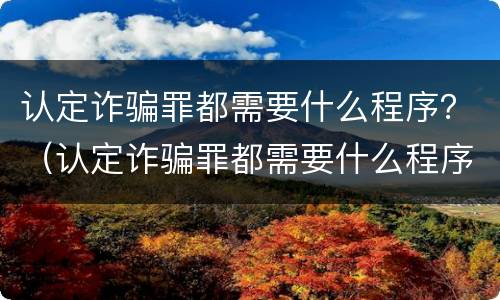 认定诈骗罪都需要什么程序?(认定诈骗罪都需要什么程序呢) 认定诈骗罪都需要什么程序?(认定诈骗罪都需要什么程序呢)