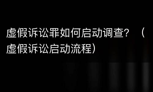 虚假诉讼罪如何启动调查？（虚假诉讼启动流程）