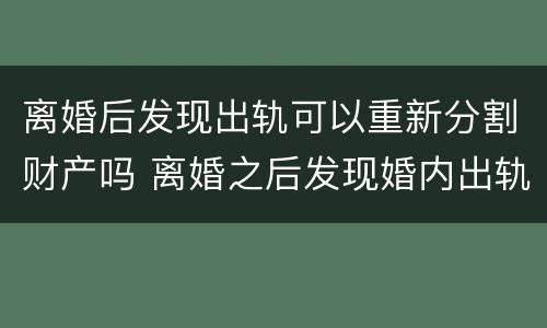 离婚后发现出轨可以重新分割财产吗 离婚之后发现婚内出轨