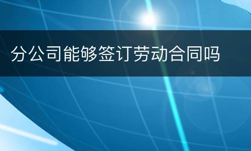 分公司能够签订劳动合同吗