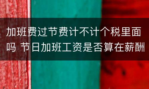 加班费过节费计不计个税里面吗 节日加班工资是否算在薪酬内