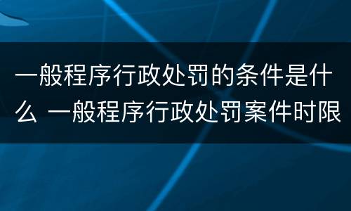 一般程序行政处罚的条件是什么 一般程序行政处罚案件时限
