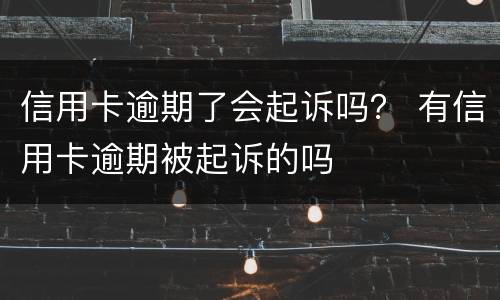 信用卡逾期了会起诉吗？ 有信用卡逾期被起诉的吗