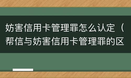 妨害信用卡管理罪怎么认定（帮信与妨害信用卡管理罪的区别）
