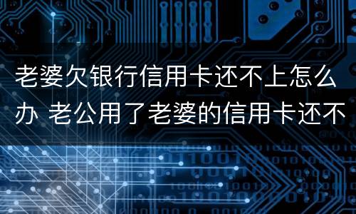 老婆欠银行信用卡还不上怎么办 老公用了老婆的信用卡还不起怎么办