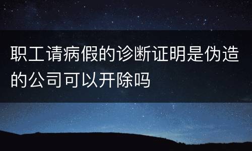 职工请病假的诊断证明是伪造的公司可以开除吗