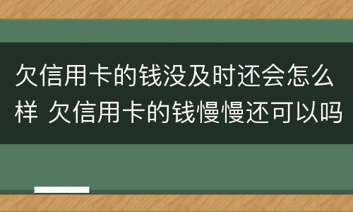 欠信用卡的钱没及时还会怎么样 欠信用卡的钱慢慢还可以吗