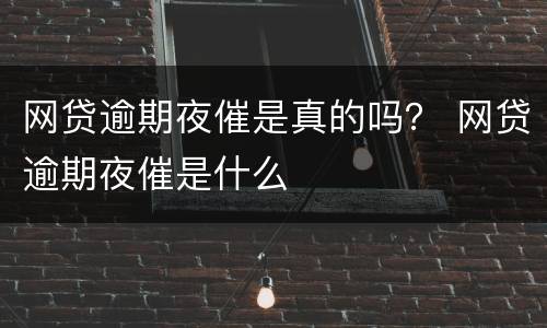 网贷逾期夜催是真的吗？ 网贷逾期夜催是什么