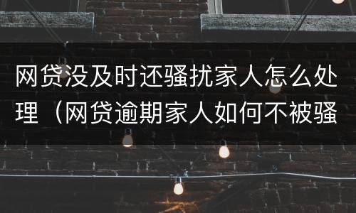 网贷没及时还骚扰家人怎么处理（网贷逾期家人如何不被骚扰）