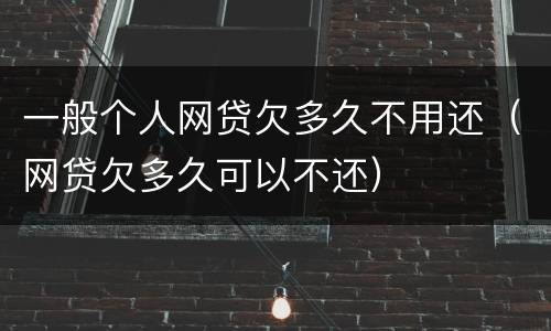 一般个人网贷欠多久不用还（网贷欠多久可以不还）
