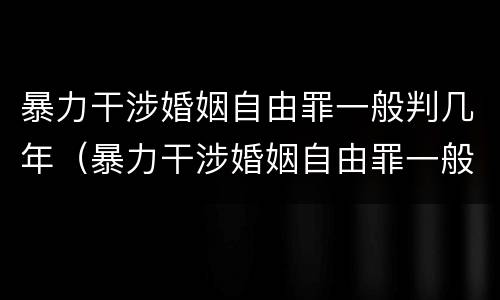 暴力干涉婚姻自由罪一般判几年（暴力干涉婚姻自由罪一般判几年呢）