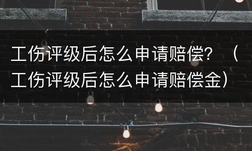 工伤评级后怎么申请赔偿？（工伤评级后怎么申请赔偿金）
