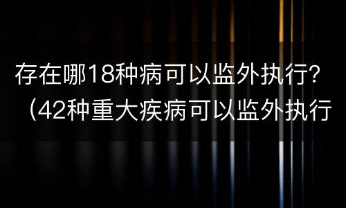 存在哪18种病可以监外执行？（42种重大疾病可以监外执行）