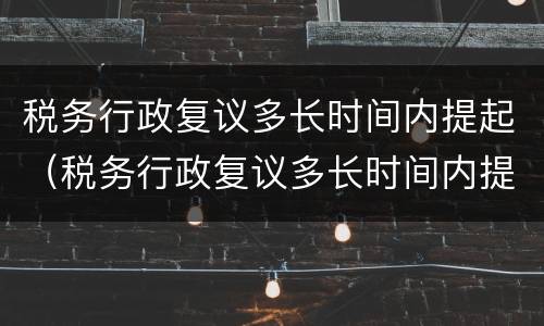 税务行政复议多长时间内提起（税务行政复议多长时间内提起行政诉讼）