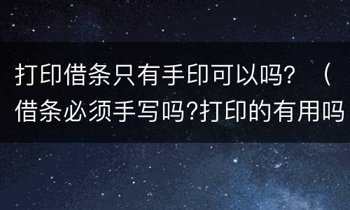 打印借条只有手印可以吗？（借条必须手写吗?打印的有用吗）