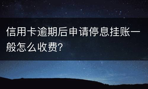 信用卡逾期后申请停息挂账一般怎么收费？