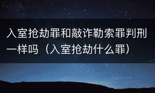 入室抢劫罪和敲诈勒索罪判刑一样吗（入室抢劫什么罪）