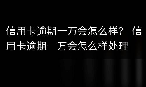 信用卡逾期一万会怎么样？ 信用卡逾期一万会怎么样处理
