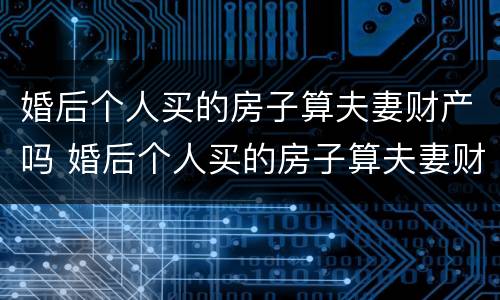 婚后个人买的房子算夫妻财产吗 婚后个人买的房子算夫妻财产吗