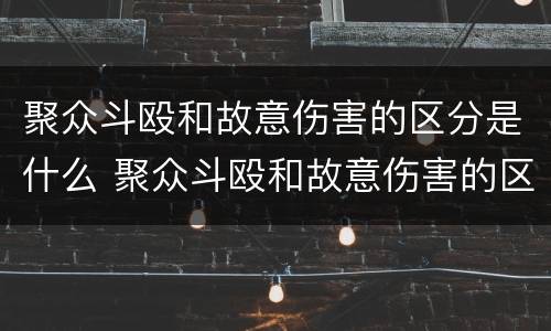 聚众斗殴和故意伤害的区分是什么 聚众斗殴和故意伤害的区分是什么意思