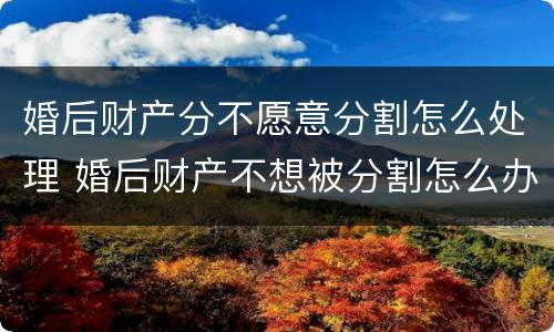 婚后财产分不愿意分割怎么处理 婚后财产不想被分割怎么办